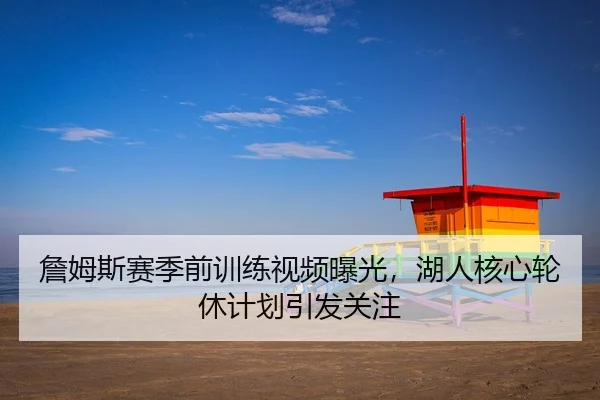 詹姆斯赛季前训练视频曝光，湖人核心轮休计划引发关注