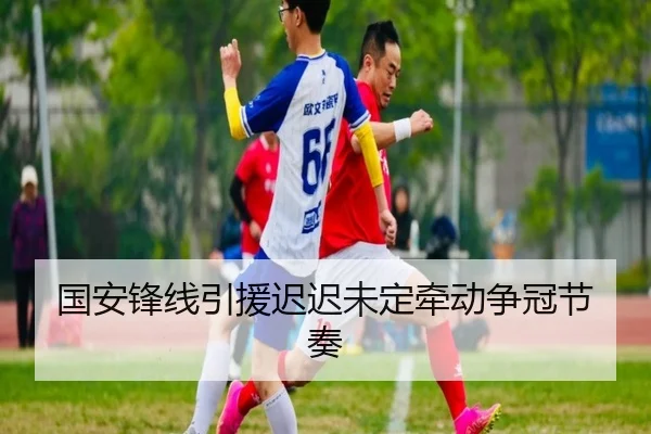 国安锋线引援迟迟未定牵动争冠节奏